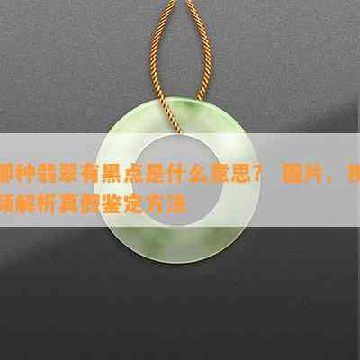 那种翡翠有黑点是什么意思？ 图片、视频解析真假鉴定方法