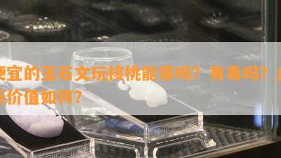 便宜的玉石文玩核桃能带吗？有吗？盘玩价值怎样？