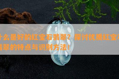 什么是好的红宝石翡翠？探讨优质红宝石翡翠的特点与识别方法！