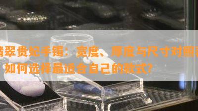 翡翠贵妃手镯：宽度、厚度与尺寸对照表，怎样选择最适合本人的款式？