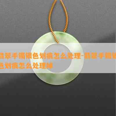 翡翠手镯银色划痕怎么解决-翡翠手镯银色划痕怎么解决掉