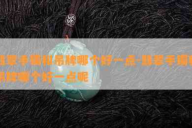 翡翠手镯和吊牌哪个好一点-翡翠手镯和吊牌哪个好一点呢