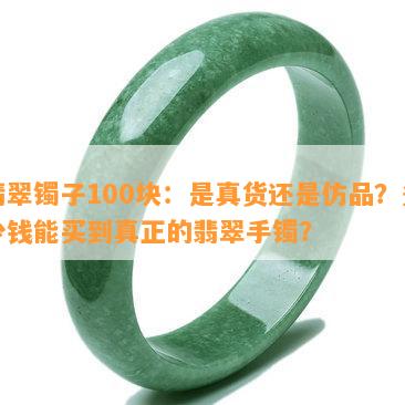 翡翠镯子100块：是真货还是仿品？多少钱能买到真正的翡翠手镯？