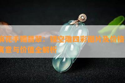 麻花手镯翡翠：镂空雕四彩图片及价格，寓意与价值全解析