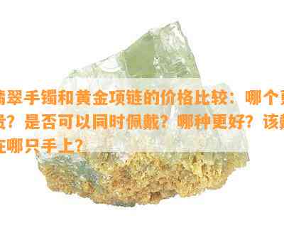 翡翠手镯和黄金项链的价格比较：哪个更贵？是否可以同时佩戴？哪种更好？该戴在哪只手上？