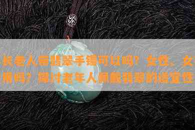 年长老人带翡翠手镯可以吗？女性、女孩适用吗？探讨老年人佩戴翡翠的适宜性