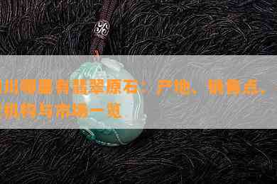 四川哪里有翡翠原石：产地、销售点、鉴定机构与市场一览
