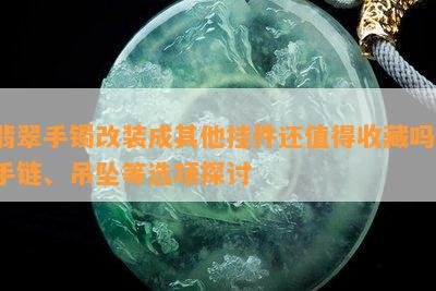 翡翠手镯改装成其他挂件还值得收藏吗？手链、吊坠等选项探讨