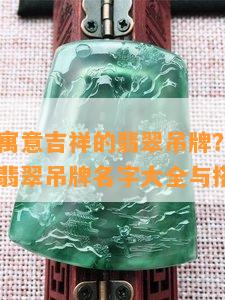 怎样选择寓意吉祥的翡翠吊牌？——寓意比较好的翡翠吊牌名字大全与搭配技巧