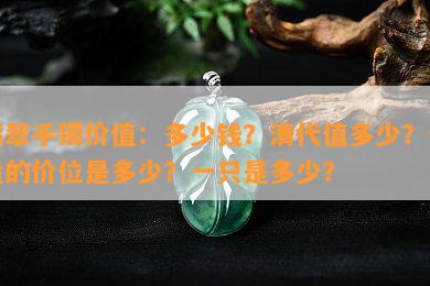 翡翠手镯价值：多少钱？清代值多少？合适的价位是多少？一只是多少？