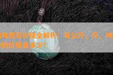 缅甸原石价格全解析：每公斤、斤、吨及块的价格是多少？