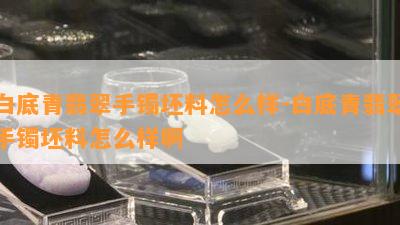 白底青翡翠手镯坯料怎么样-白底青翡翠手镯坯料怎么样啊