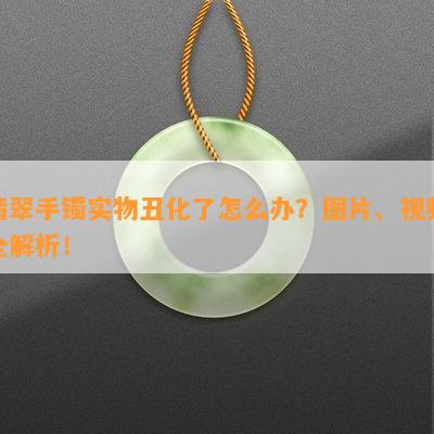 翡翠手镯实物丑化了怎么办？图片、视频全解析！