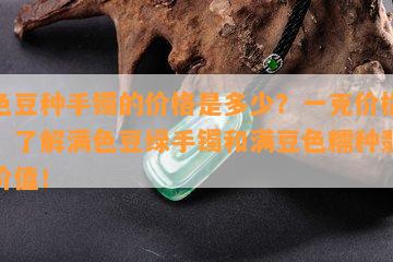 满色豆种手镯的价格是多少？一克价格多少？了解满色豆绿手镯和满豆色糯种翡翠的价值！