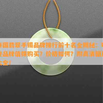 泰国翡翠手镯品牌排行前十名全揭秘：哪些品牌值得购买？价格如何？附高清图片大全！