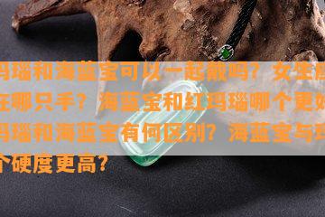 红玛瑙和海蓝宝可以一起戴吗？女生应戴在哪只手？海蓝宝和红玛瑙哪个更好？蓝玛瑙和海蓝宝有何区别？海蓝宝与玛瑙哪个硬度更高？