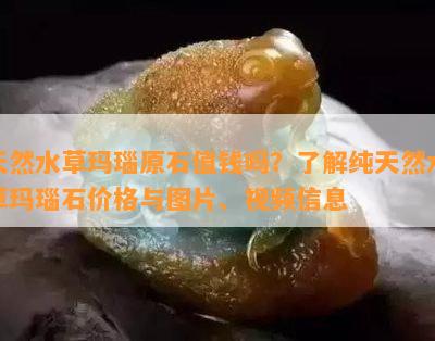 天然水草玛瑙原石值钱吗？熟悉纯天然水草玛瑙石价格与图片、视频信息