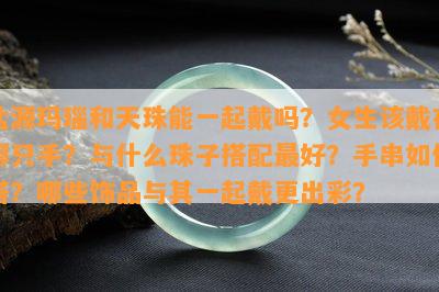 盐源玛瑙和天珠能一起戴吗？女生该戴在哪只手？与什么珠子搭配更好？手串如何搭？哪些饰品与其一起戴更出彩？