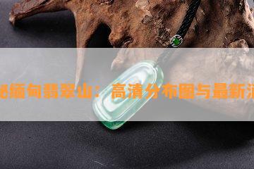 揭秘缅甸翡翠山：高清分布图与最新消息