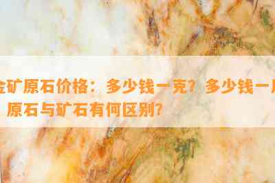 金矿原石价格：多少钱一克？多少钱一斤？原石与矿石有何区别？