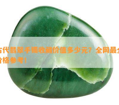 古代翡翠手镯收藏价值多少元？全网最全价格参考！