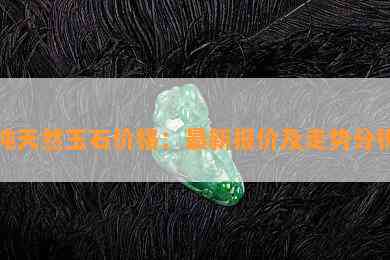 纯天然玉石价格：最新报价及走势分析