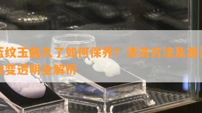 蓝纹玉戴久了怎样保养？清洗方法及是不是会变透明全解析