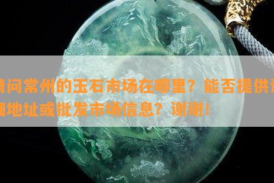 请问常州的玉石市场在哪里？能否提供详细地址或批发市场信息？谢谢！