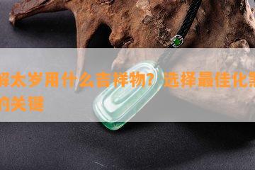 化解太岁用什么吉祥物？选择更佳化煞工具的关键