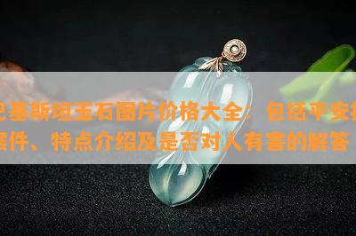 巴基斯坦玉石图片价格大全：包括平安扣摆件、特点介绍及是否对人有害的解答