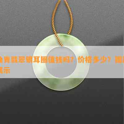 油青翡翠银耳圈值钱吗？价格多少？图片展示