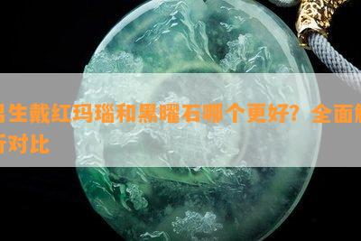 男生戴红玛瑙和黑曜石哪个更好？全面解析对比