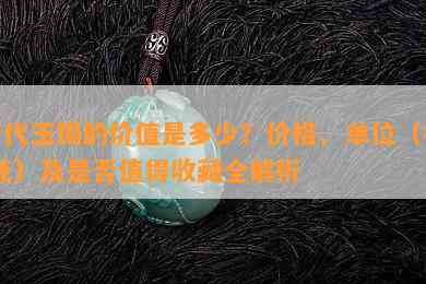 唐代玉镯的价值是多少？价格、单位（枚/克）及是否值得收藏全解析