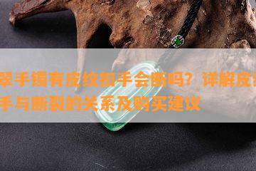 翡翠手镯有皮纹扣手会断吗？详解皮纹、扣手与断裂的关系及购买建议