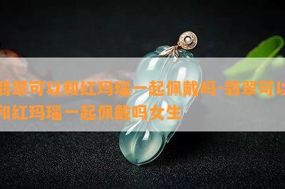 翡翠可以和红玛瑙一起佩戴吗-翡翠可以和红玛瑙一起佩戴吗女生