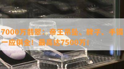 7000万翡翠：帝王吊坠、牌子、手镯一应俱全！更高达7500万！