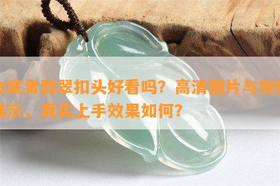 白底青翡翠扣头好看吗？高清图片与视频展示，真实上手效果如何？