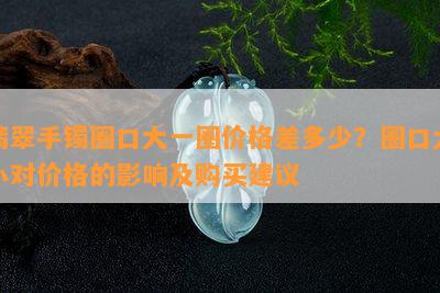 翡翠手镯圈口大一圈价格差多少？圈口大小对价格的影响及购买建议