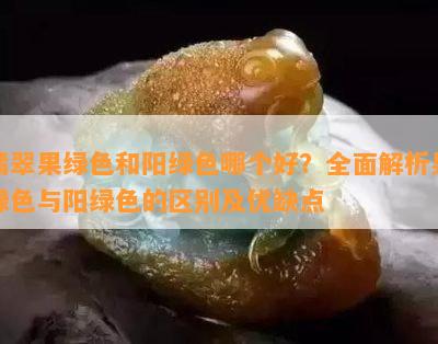 翡翠果绿色和阳绿色哪个好？全面解析果绿色与阳绿色的区别及优缺点