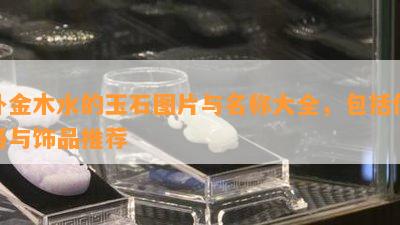 补金木水的玉石图片与名称大全，包括价格与饰品推荐