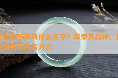 蓝色的玉石叫什么名字？探索其品种、图片及英文命名方法