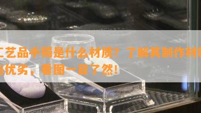 工艺品手镯是什么材质？了解其制作材料与优劣，看图一目了然！