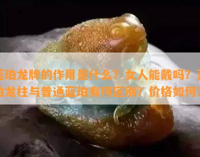 蓝珀龙牌的作用是什么？女人能戴吗？蓝珀龙柱与普通蓝珀有何区别？价格怎样？