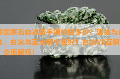 翡翠原石白冰蓝手镯价格多少？蓝冰与白冰、白冰与蓝水哪个更好？白冰VS蓝钢，全面解析！