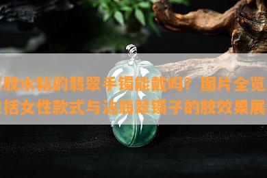 有胶水粘的翡翠手镯能戴吗？图片全览，包括女性款式与沾翡翠镯子的胶效果展示