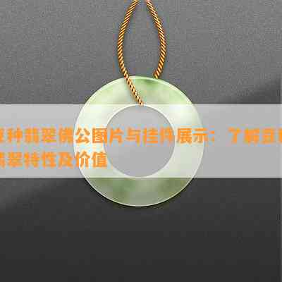 豆种翡翠佛公图片与挂件展示：熟悉豆种翡翠特性及价值