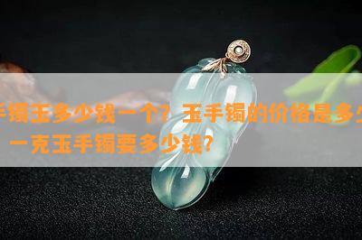 手镯玉多少钱一个？玉手镯的价格是多少？一克玉手镯要多少钱？