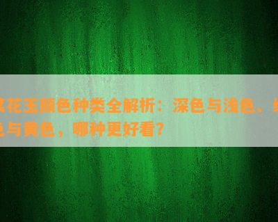 菜花玉颜色种类全解析：深色与浅色、绿色与黄色，哪种更好看？