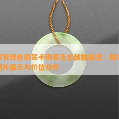 探究绿色翡翠手镯是否会越戴越透：精美图片展示与价值分析