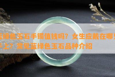 蓝绿色玉石手镯值钱吗？女生应戴在哪只手上？常见蓝绿色玉石品种介绍